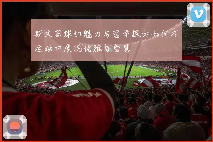 斯文篮球的魅力与哲学探讨如何在运动中展现优雅与智慧
