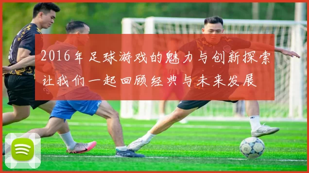 2016年足球游戏的魅力与创新探索让我们一起回顾经典与未来发展