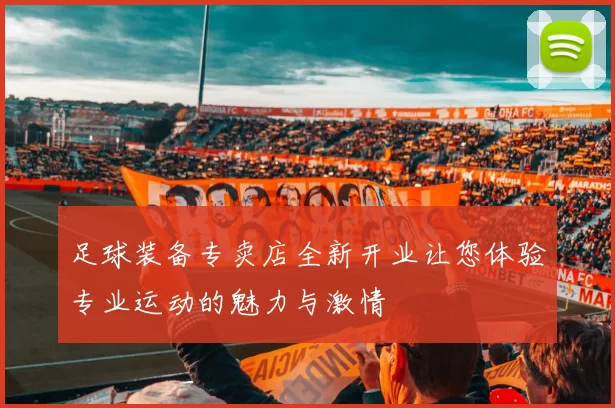 足球装备专卖店全新开业让您体验专业运动的魅力与激情