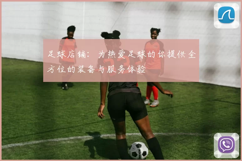 足球店铺：为热爱足球的你提供全方位的装备与服务体验