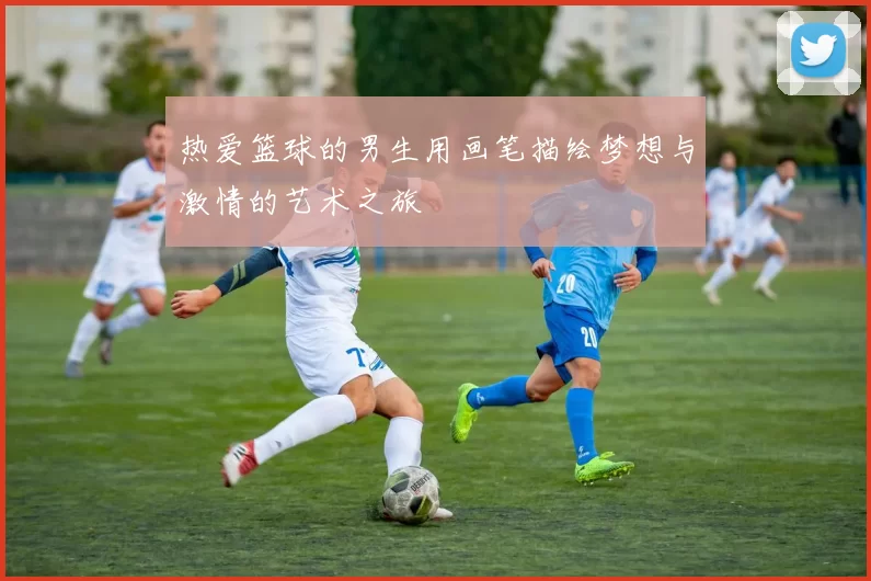 热爱篮球的男生用画笔描绘梦想与激情的艺术之旅