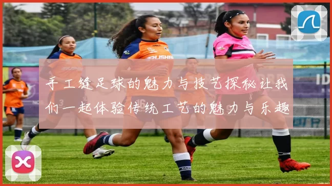 手工缝足球的魅力与技艺探秘让我们一起体验传统工艺的魅力与乐趣
