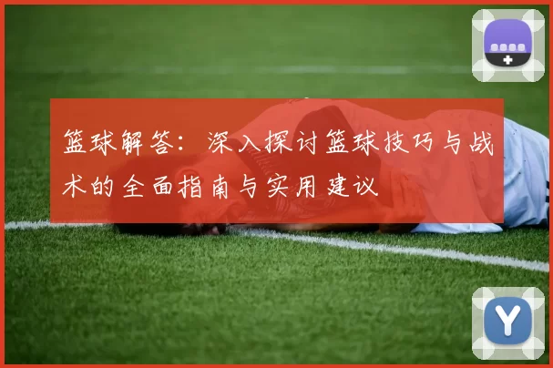 篮球解答：深入探讨篮球技巧与战术的全面指南与实用建议